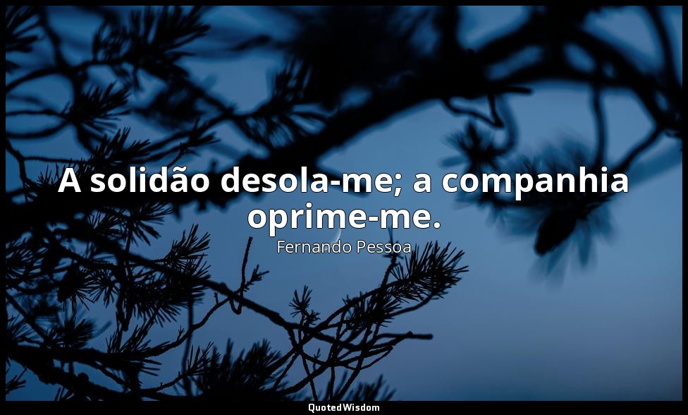 A solidão desola-me; a companhia oprime-me. — Fernando Pessoa