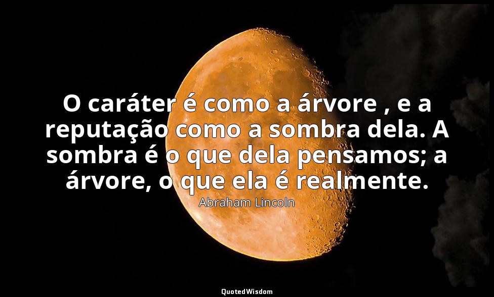 O caráter é como a árvore , e a reputação como a sombra dela. A sombra é o que d — Abraham Lincoln