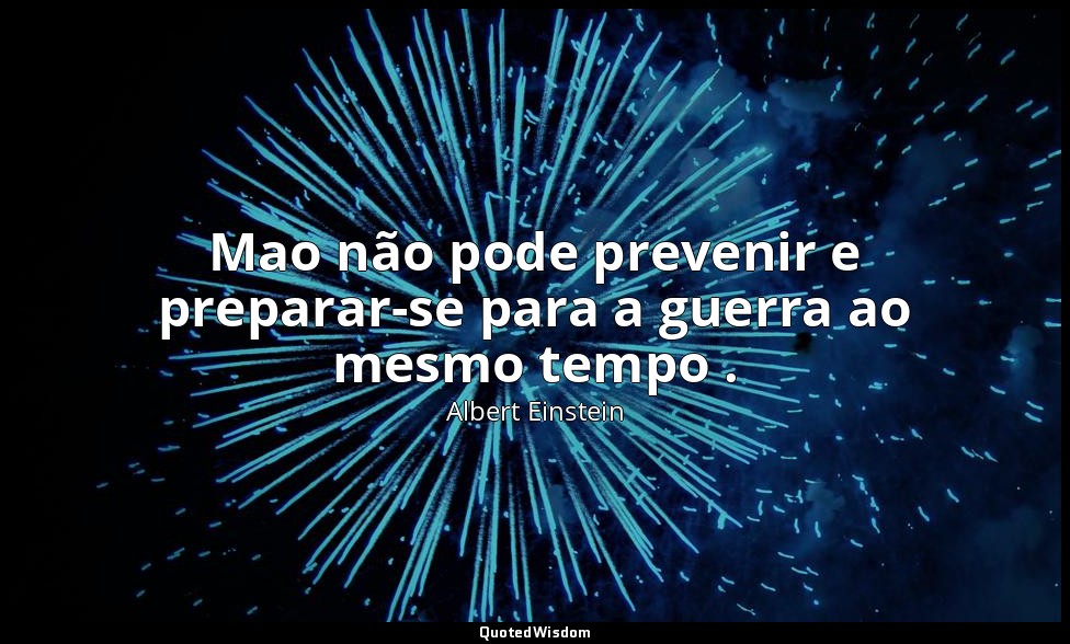Mao não pode prevenir e preparar-se para a guerra ao mesmo tempo . — Albert Einstein