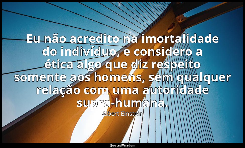 Eu não acredito na imortalidade do indivíduo, e considero a ética algo que diz r — Albert Einstein