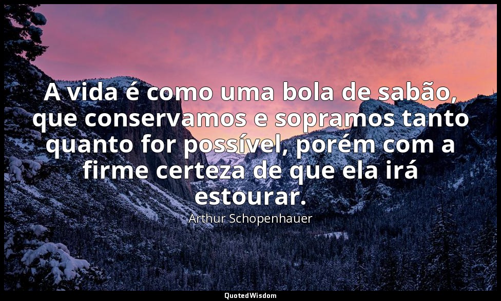 A vida é como uma bola de sabão, que conservamos e sopramos tanto quanto for pos — Arthur Schopenhauer