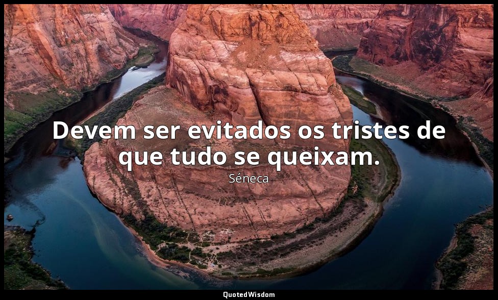 Devem ser evitados os tristes de que tudo se queixam. — Séneca