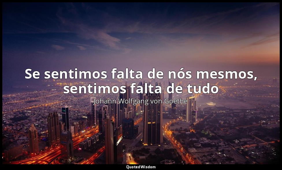 Se sentimos falta de nós mesmos, sentimos falta de tudo — Johann Wolfgang von Goethe