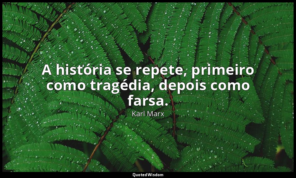 A história se repete, primeiro como tragédia, depois como farsa. — Karl Marx