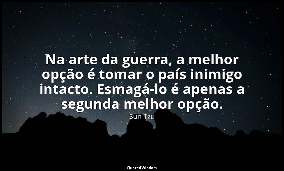 Na arte da guerra, a melhor opção é tomar o país inimigo intacto. Esmagá-lo é ap — Sun Tzu