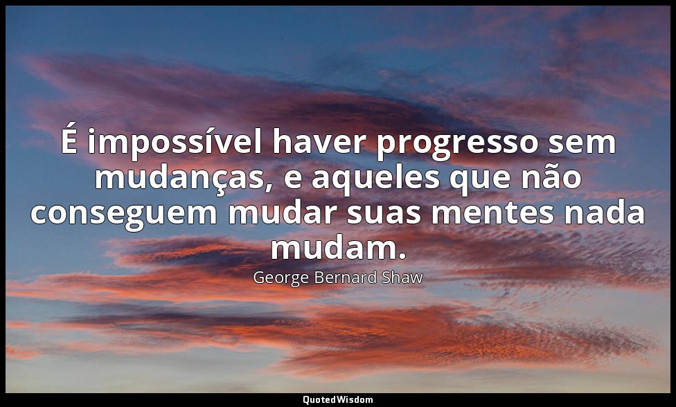 É impossível haver progresso sem mudanças, e aqueles que não conseguem mudar sua — George Bernard Shaw