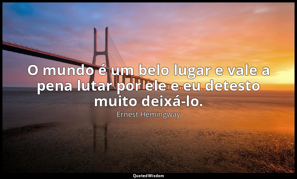O mundo é um belo lugar e vale a pena lutar por ele e eu detesto muito deixá-lo. — Ernest Hemingway