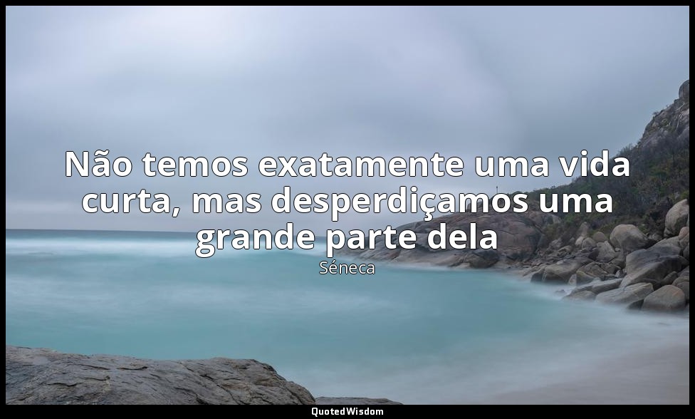 Não temos exatamente uma vida curta, mas desperdiçamos uma grande parte dela — Séneca