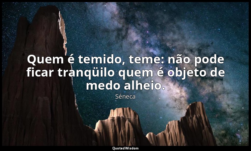 Quem é temido, teme: não pode ficar tranqüilo quem é objeto de medo alheio. — Séneca