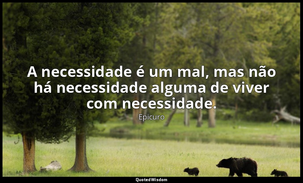 A necessidade é um mal, mas não há necessidade alguma de viver com necessidade. — Epicuro