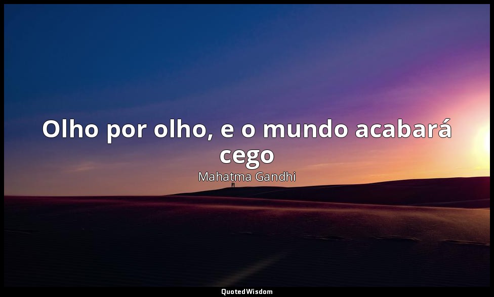 Olho por olho, e o mundo acabará cego — Mahatma Gandhi