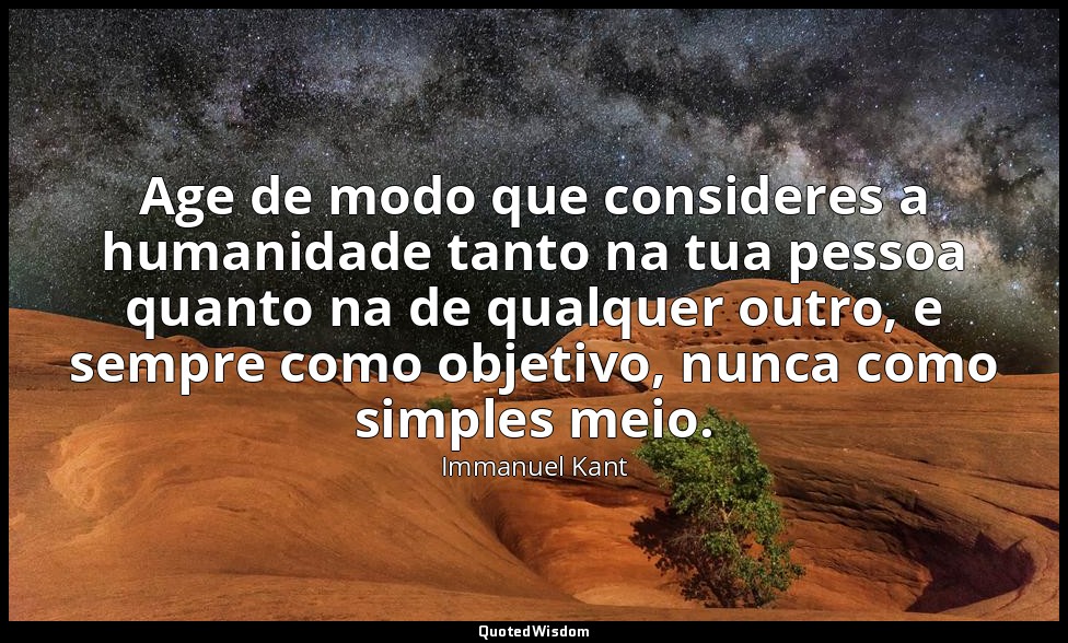 Age de modo que consideres a humanidade tanto na tua pessoa quanto na de qualque — Immanuel Kant