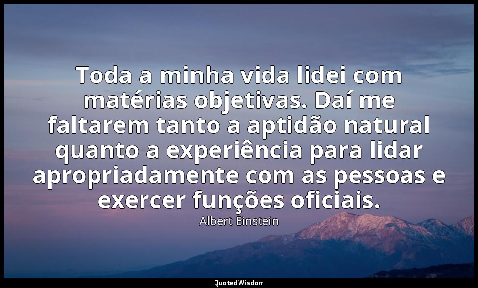Toda a minha vida lidei com matérias objetivas. Daí me faltarem tanto a aptidão  — Albert Einstein