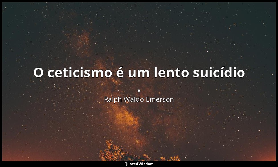 O ceticismo é um lento suicídio . — Ralph Waldo Emerson