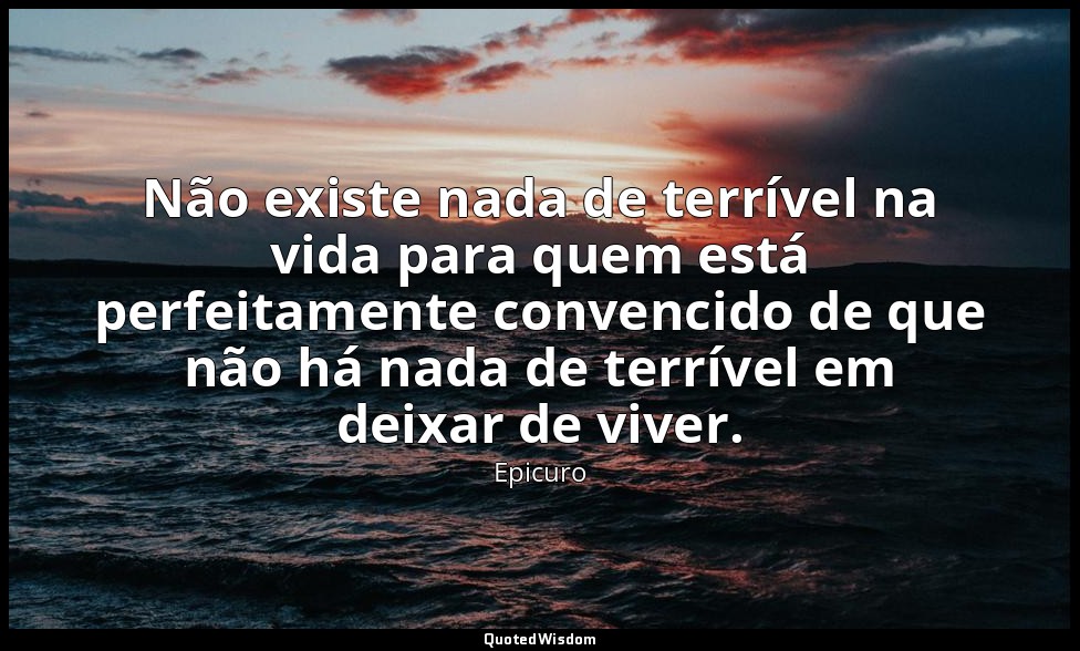 Não existe nada de terrível na vida para quem está perfeitamente convencido de q — Epicuro