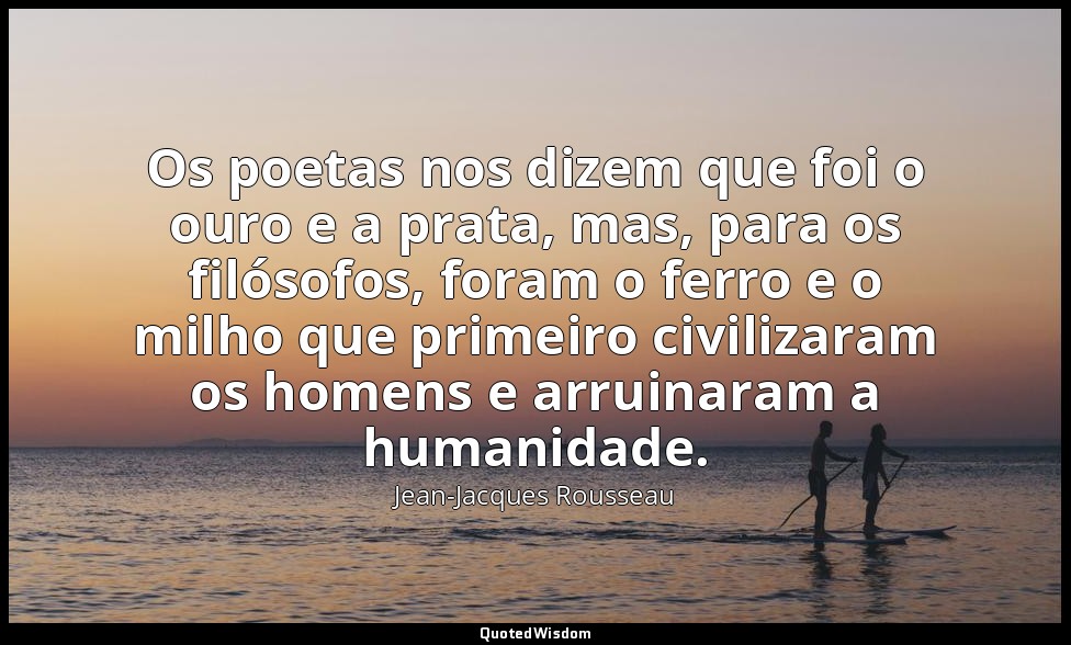 Os poetas nos dizem que foi o ouro e a prata, mas, para os filósofos, foram o fe — Jean-Jacques Rousseau