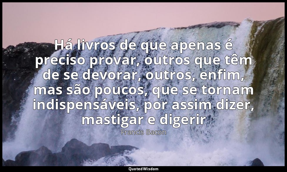 Há livros de que apenas é preciso provar, outros que têm de se devorar, outros,  — Francis Bacon