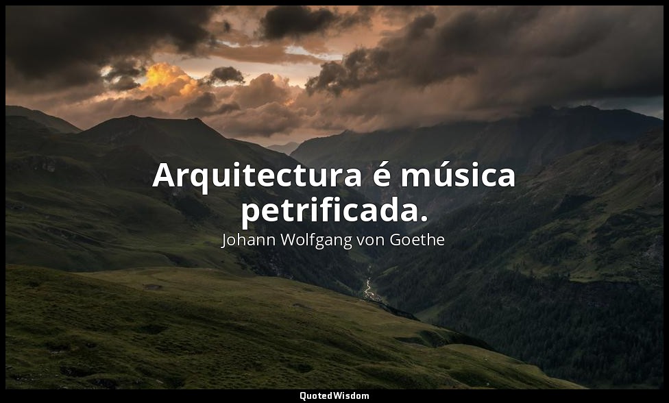 Arquitectura é música petrificada. — Johann Wolfgang von Goethe