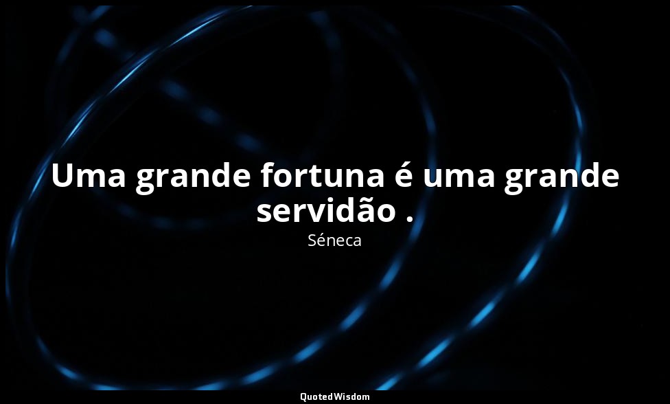 Uma grande fortuna é uma grande servidão . — Séneca
