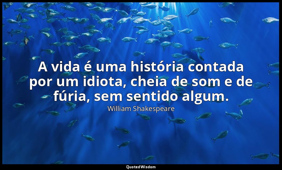 A vida é uma história contada por um idiota, cheia de som e de fúria, sem sentid — William Shakespeare