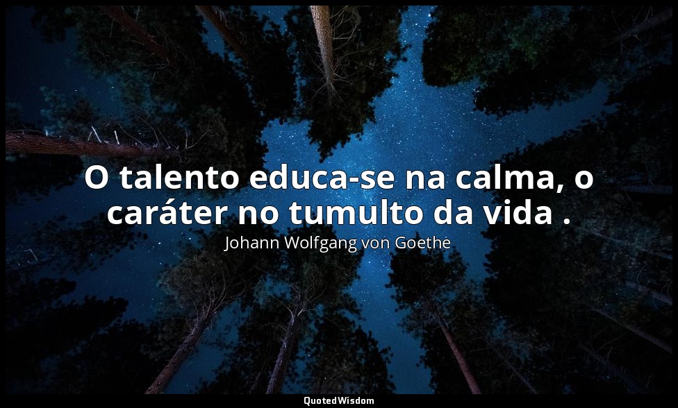 O talento educa-se na calma, o caráter no tumulto da vida . — Johann Wolfgang von Goethe