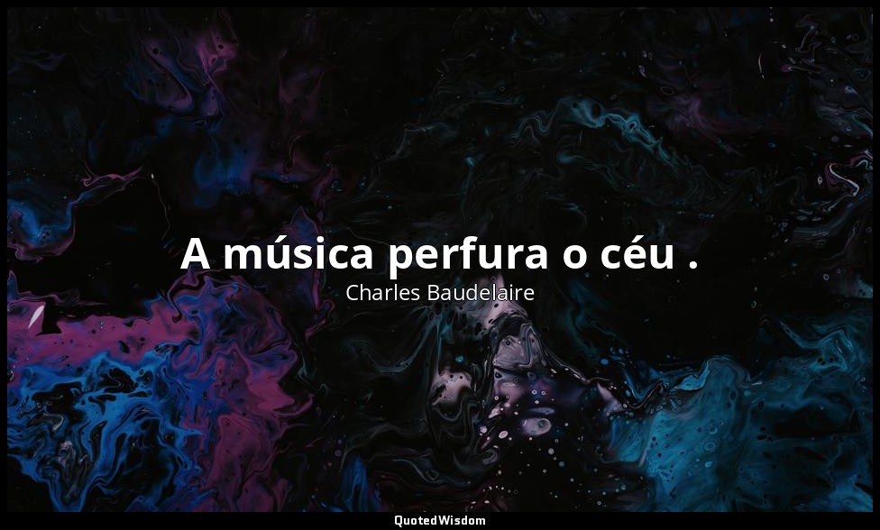 A música perfura o céu . — Charles Baudelaire