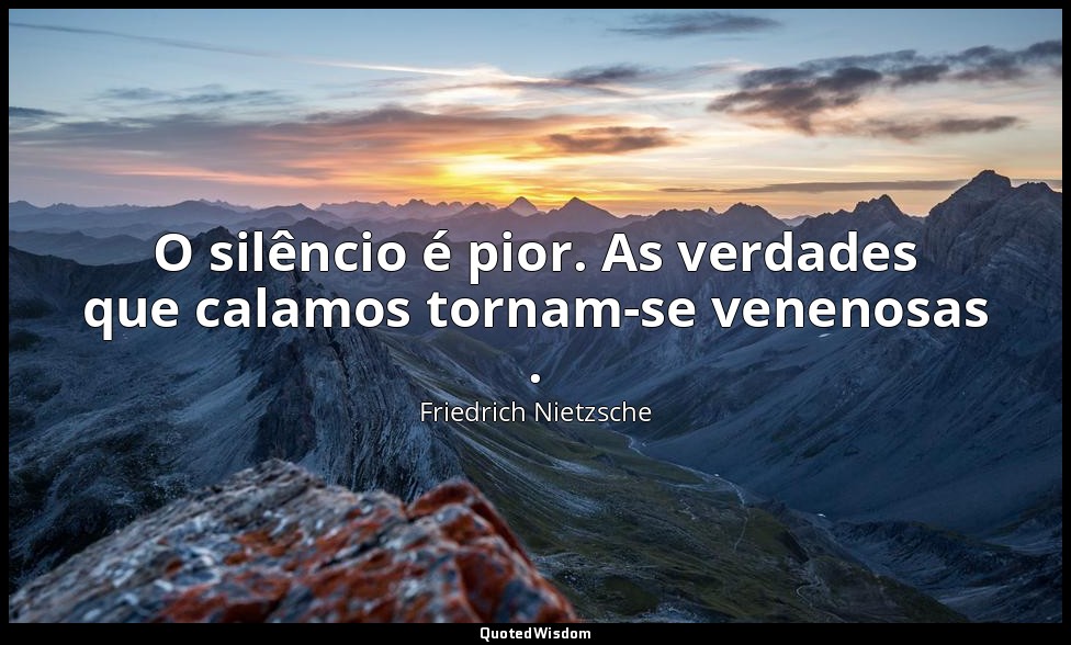 O silêncio é pior. As verdades que calamos tornam-se venenosas . — Friedrich Nietzsche