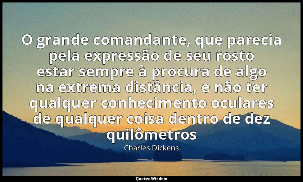 O grande comandante, que parecia pela expressão de seu rosto estar sempre à proc — Charles Dickens