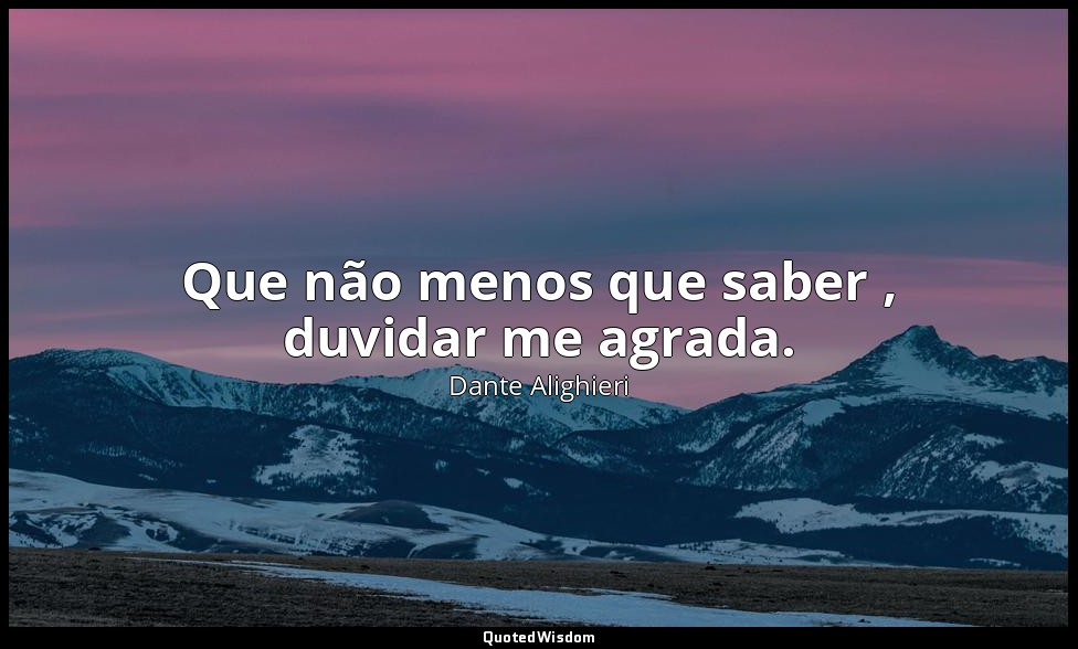 Que não menos que saber , duvidar me agrada. — Dante Alighieri