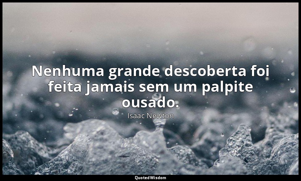 Nenhuma grande descoberta foi feita jamais sem um palpite ousado. — Isaac Newton