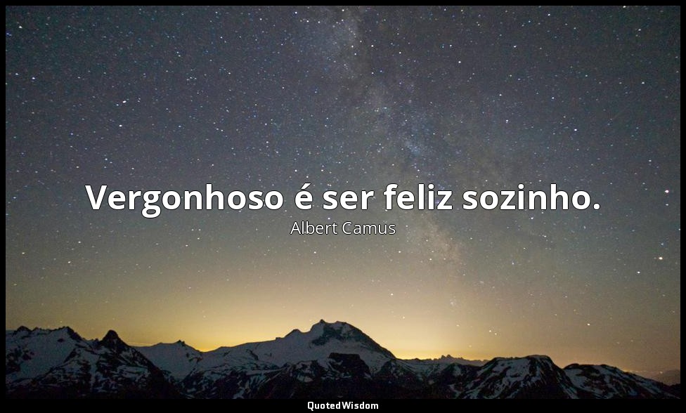 Vergonhoso é ser feliz sozinho. — Albert Camus