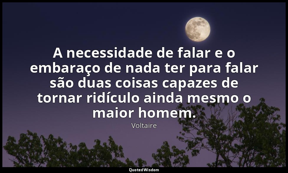 A necessidade de falar e o embaraço de nada ter para falar são duas coisas capaz — Voltaire