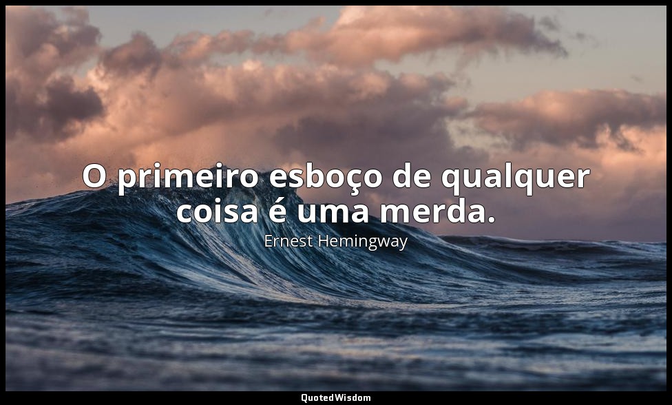 O primeiro esboço de qualquer coisa é uma merda. — Ernest Hemingway
