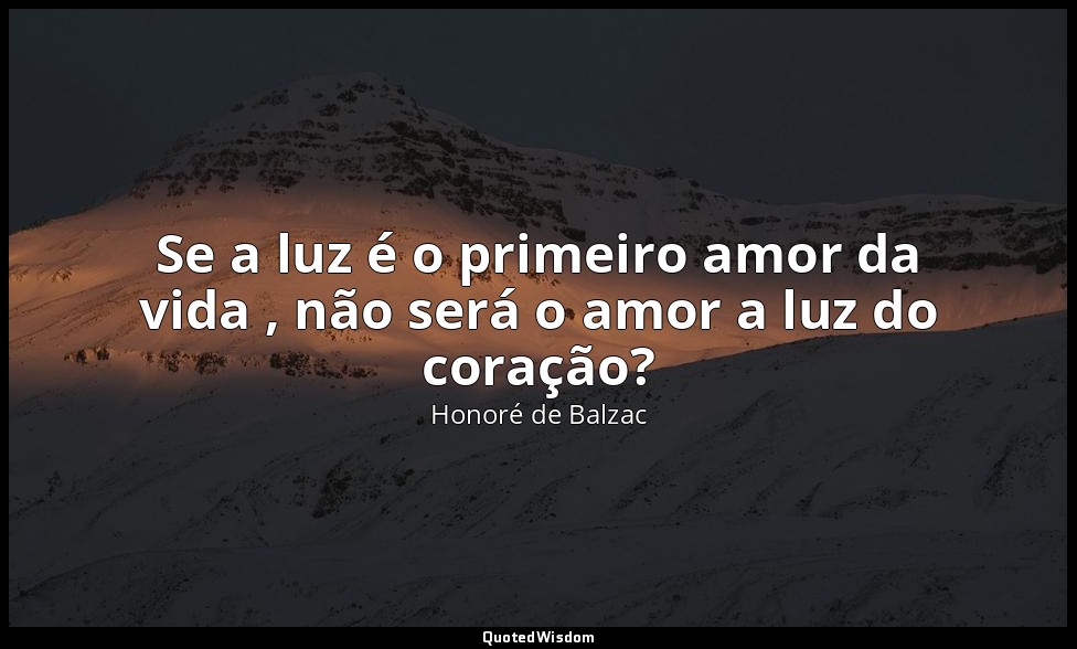 Se a luz é o primeiro amor da vida , não será o amor a luz do coração? — Honoré de Balzac