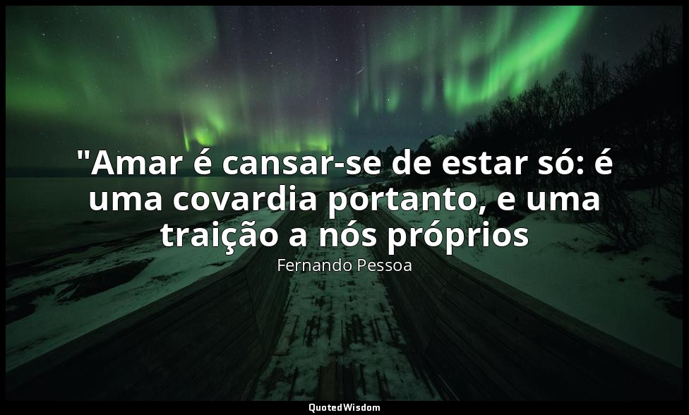 "Amar é cansar-se de estar só: é uma covardia portanto, e uma traição a nós próp — Fernando Pessoa
