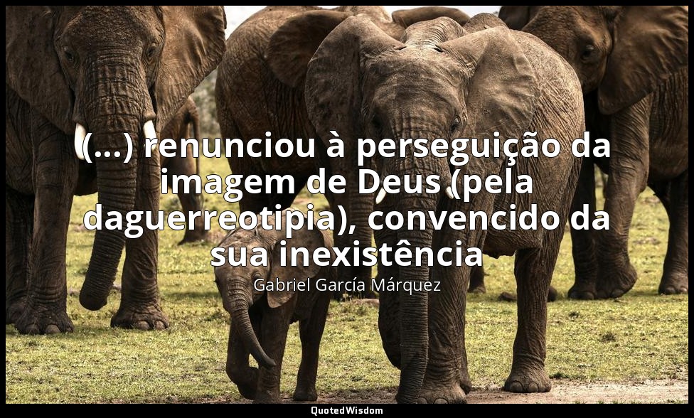 (...) renunciou à perseguição da imagem de Deus (pela daguerreotipia), convencid — Gabriel García Márquez