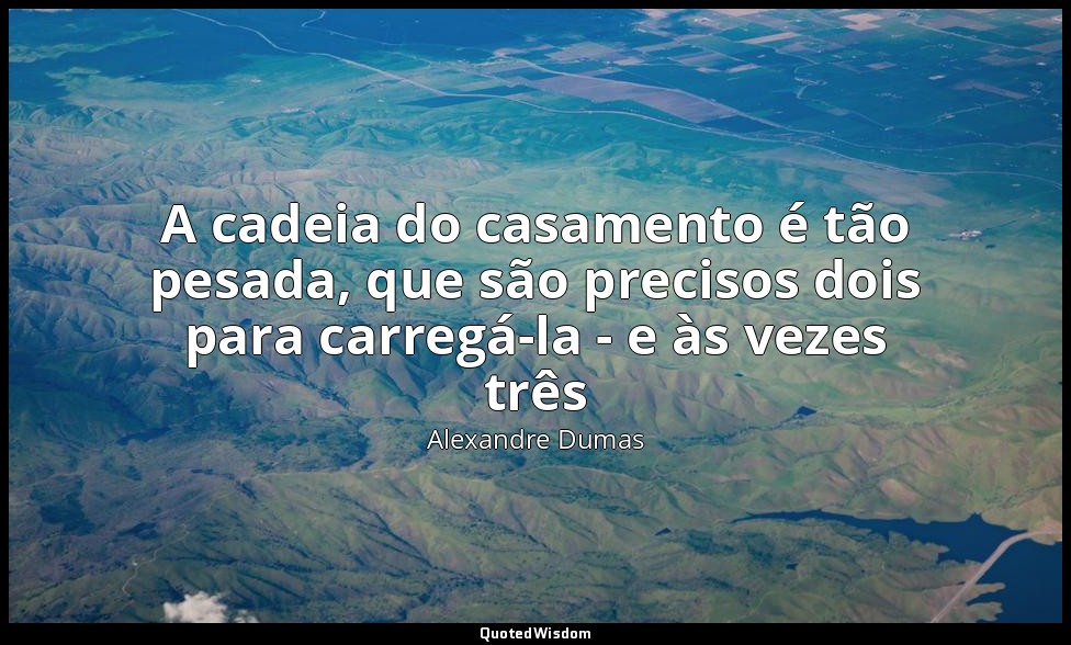 A cadeia do casamento é tão pesada, que são precisos dois para carregá-la - e às — Alexandre Dumas