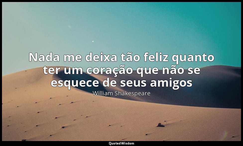 Nada me deixa tão feliz quanto ter um coração que não se esquece de seus amigos — William Shakespeare