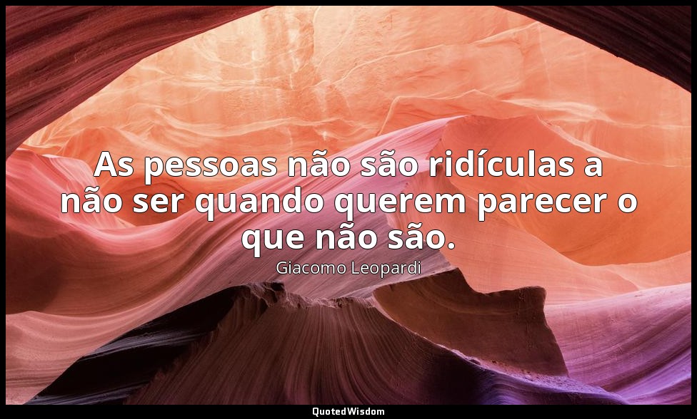 As pessoas não são ridículas a não ser quando querem parecer o que não são. — Giacomo Leopardi