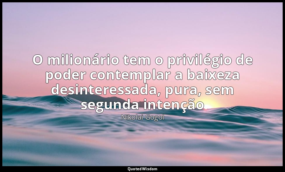 O milionário tem o privilégio de poder contemplar a baixeza desinteressada, pura — Nikolai Gogol