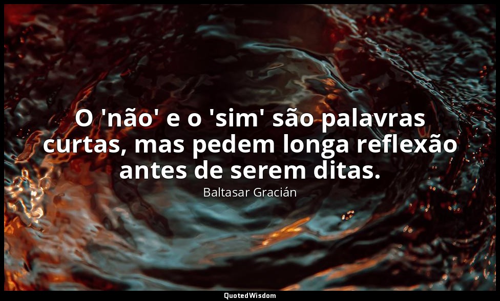 O 'não' e o 'sim' são palavras curtas, mas pedem longa reflexão antes de serem d — Baltasar Gracián