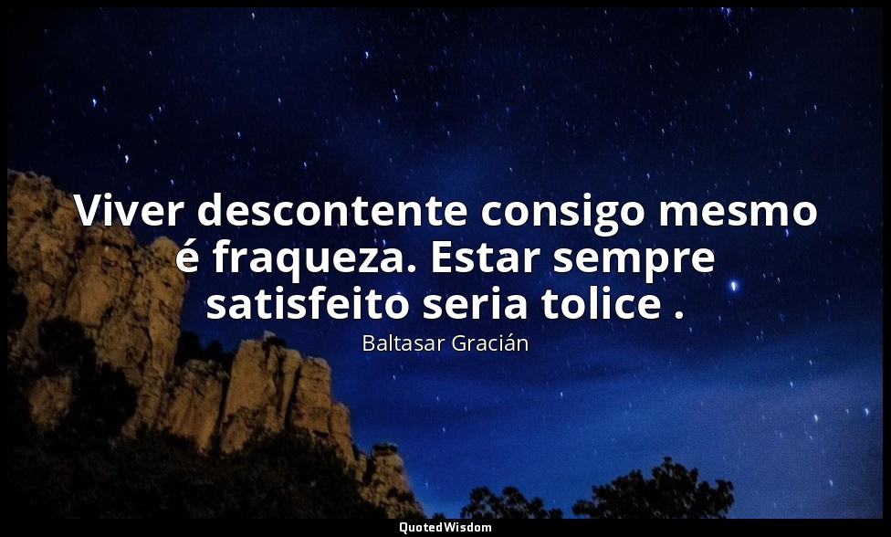 Viver descontente consigo mesmo é fraqueza. Estar sempre satisfeito seria tolice — Baltasar Gracián