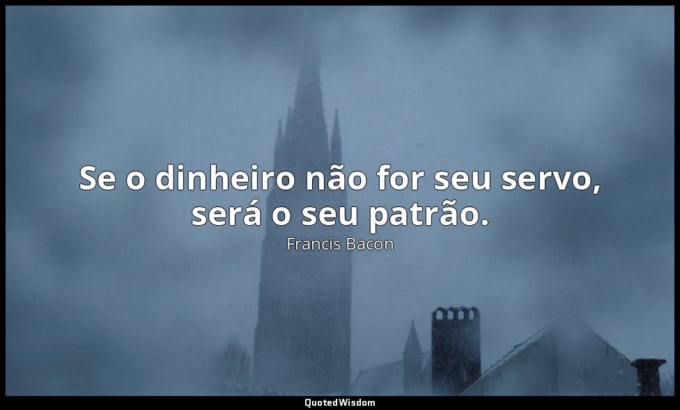Se o dinheiro não for seu servo, será o seu patrão. — Francis Bacon