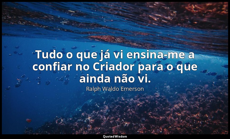 Tudo o que já vi ensina-me a confiar no Criador para o que ainda não vi. — Ralph Waldo Emerson