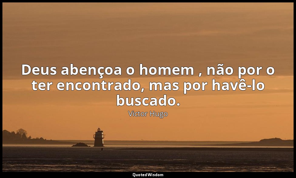 Deus abençoa o homem , não por o ter encontrado, mas por havê-lo buscado. — Victor Hugo