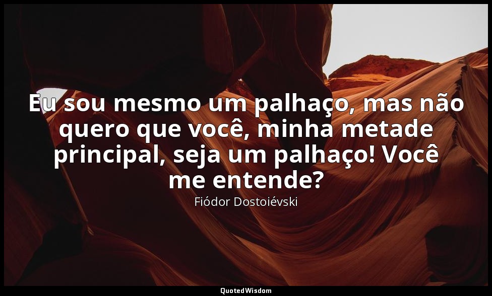 Eu sou mesmo um palhaço, mas não quero que você, minha metade principal, seja um — Fiódor Dostoiévski