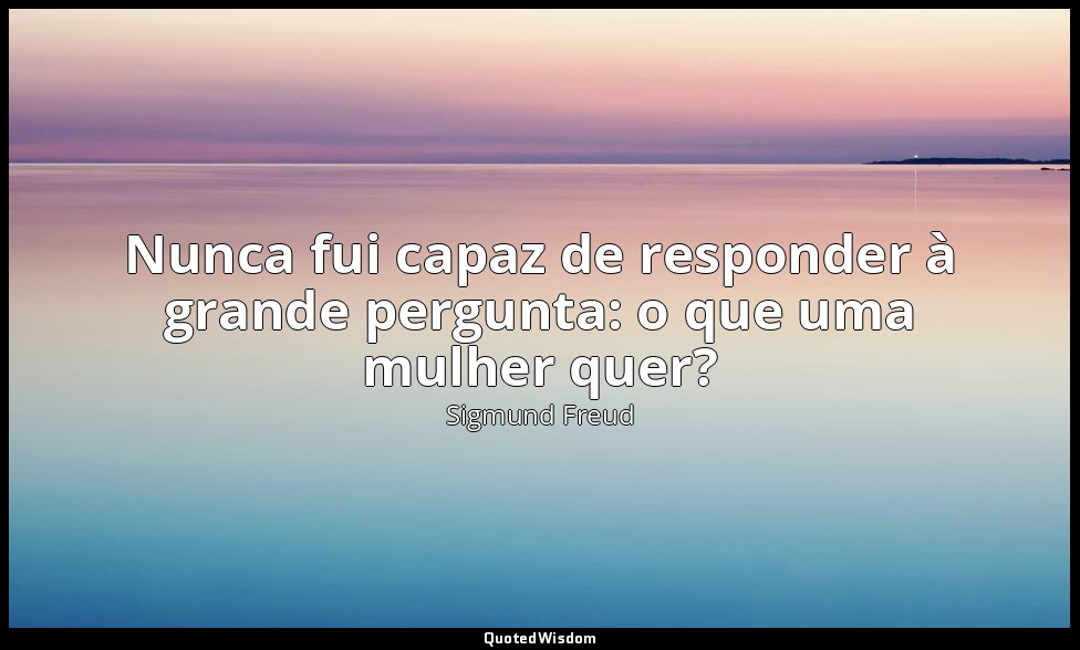 Nunca fui capaz de responder à grande pergunta: o que uma mulher quer? — Sigmund Freud