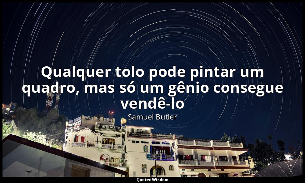 Qualquer tolo pode pintar um quadro, mas só um gênio consegue vendê-lo — Samuel Butler
