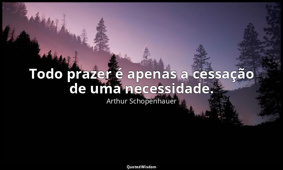 Todo prazer é apenas a cessação de uma necessidade. — Arthur Schopenhauer