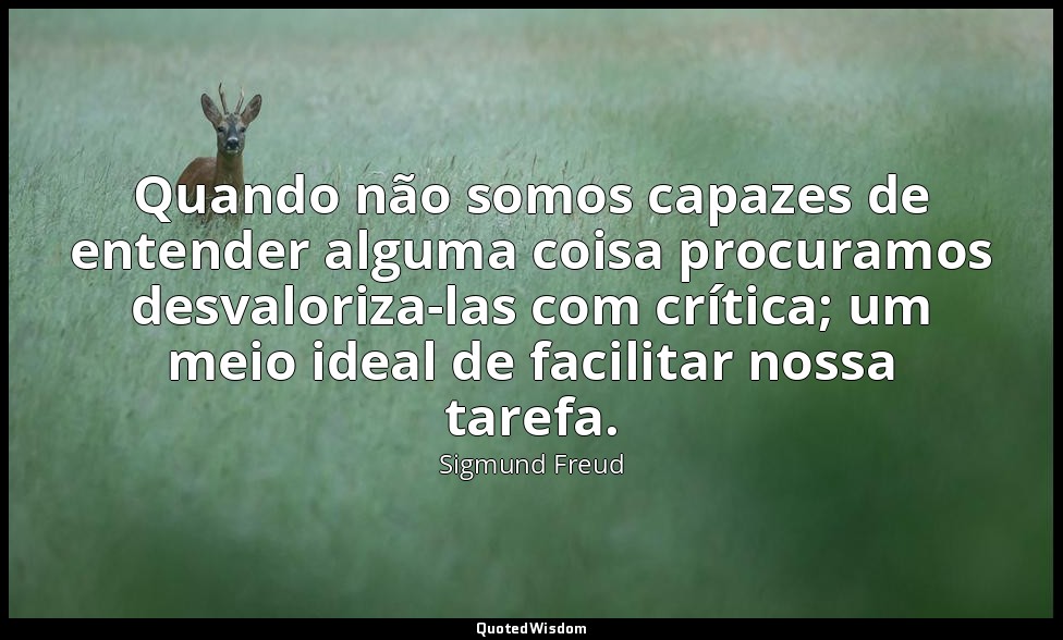 Quando não somos capazes de entender alguma coisa procuramos desvaloriza-las com — Sigmund Freud